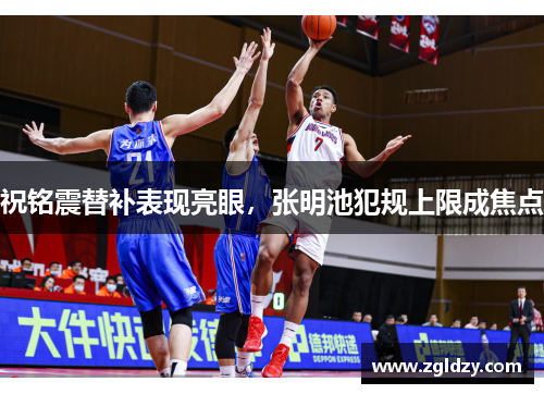 祝铭震替补表现亮眼，张明池犯规上限成焦点