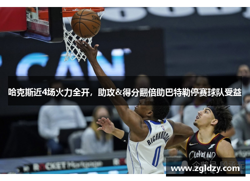 哈克斯近4场火力全开，助攻&得分翻倍助巴特勒停赛球队受益